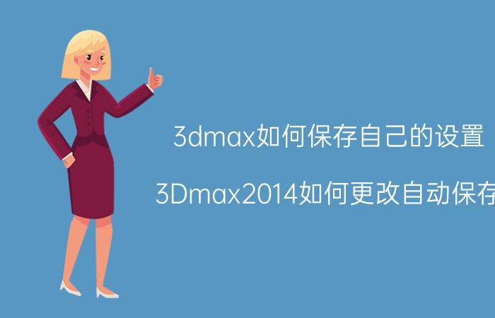 3dmax如何保存自己的设置 3Dmax2014如何更改自动保存？